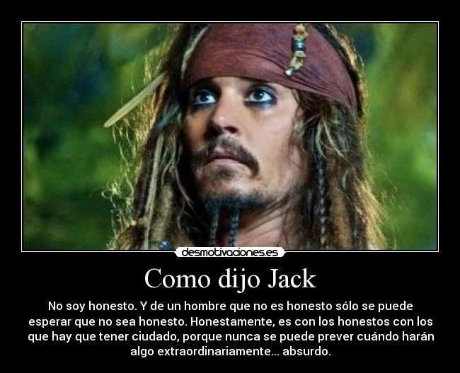 Como dijo Jack - No soy honesto. Y de un hombre que no es honesto sólo se puede
esperar que no sea honesto. Honestamente, es con los honestos con los
que hay que tener ciudado, porque nunca se puede prever cuándo harán
algo extraordinariamente... absurdo.