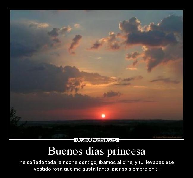 Buenos días princesa - he soñado toda la noche contigo, íbamos al cine, y tu llevabas ese
vestido rosa que me gusta tanto, pienso siempre en ti.