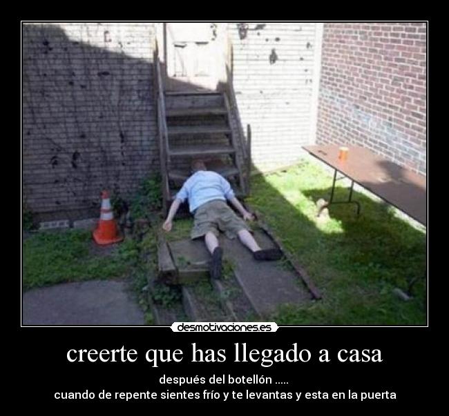 creerte que has llegado a casa - después del botellón .....
cuando de repente sientes frío y te levantas y esta en la puerta