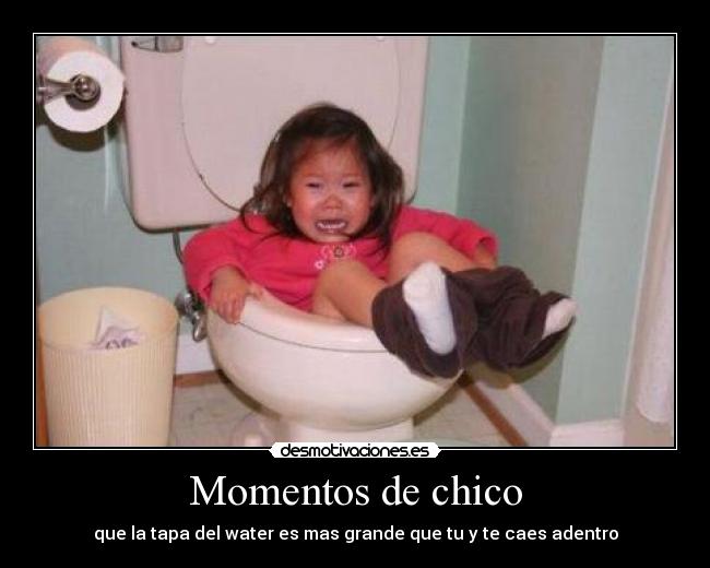 Momentos de chico - que la tapa del water es mas grande que tu y te caes adentro