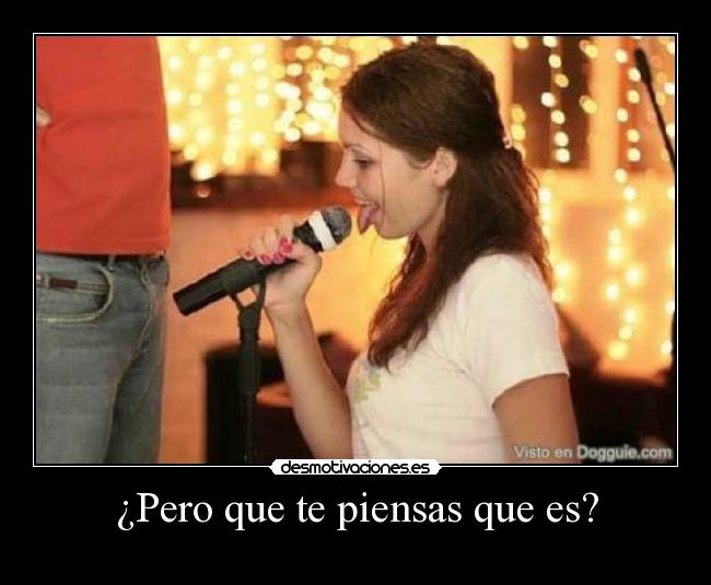 ¿Pero que te piensas que es? -