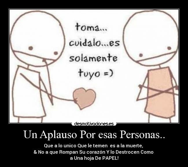 Un Aplauso Por esas Personas.. - Que a lo unico Que le temen  es a la muerte, 
& No a que Rompan Su corazón Y lo Destrocen Como 
a Una hoja De PAPEL!