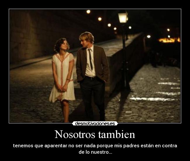 Nosotros tambien - tenemos que aparentar no ser nada porque mis padres están en contra
de lo nuestro...