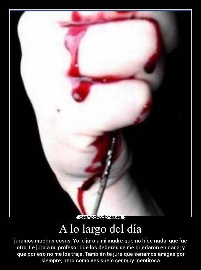 A lo largo del día - juramos muchas cosas. Yo le juro a mi madre que no hice nada, que fue
otro. Le juro a mi profesor que los deberes se me quedaron en casa, y
que por eso no me los traje. También te jure que seriamos amigas por
siempre, pero como ves suelo ser muy mentirosa