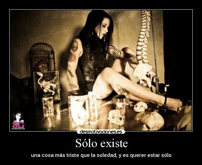 Sólo existe - una cosa más triste que la soledad, y es querer estar sólo