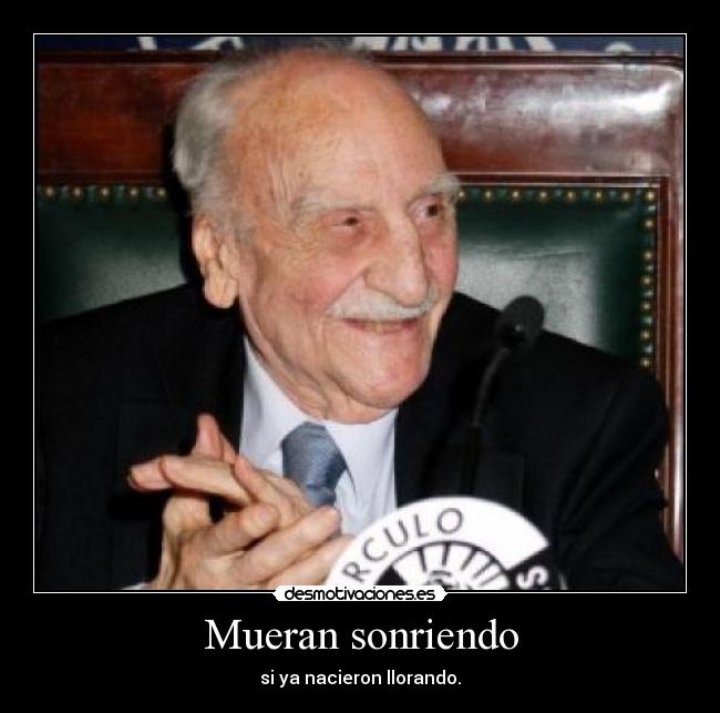 Mueran sonriendo - si ya nacieron llorando.