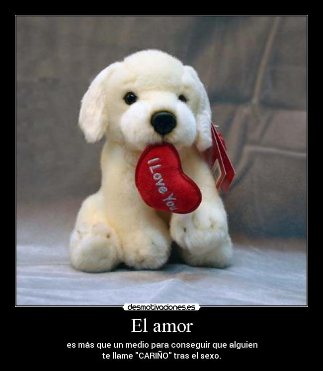 El amor - es más que un medio para conseguir que alguien
te llame CARIÑO tras el sexo.