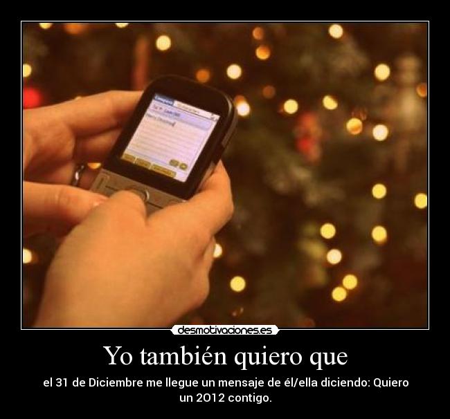 Yo también quiero que - el 31 de Diciembre me llegue un mensaje de él/ella diciendo: Quiero un 2O12 contigo.
