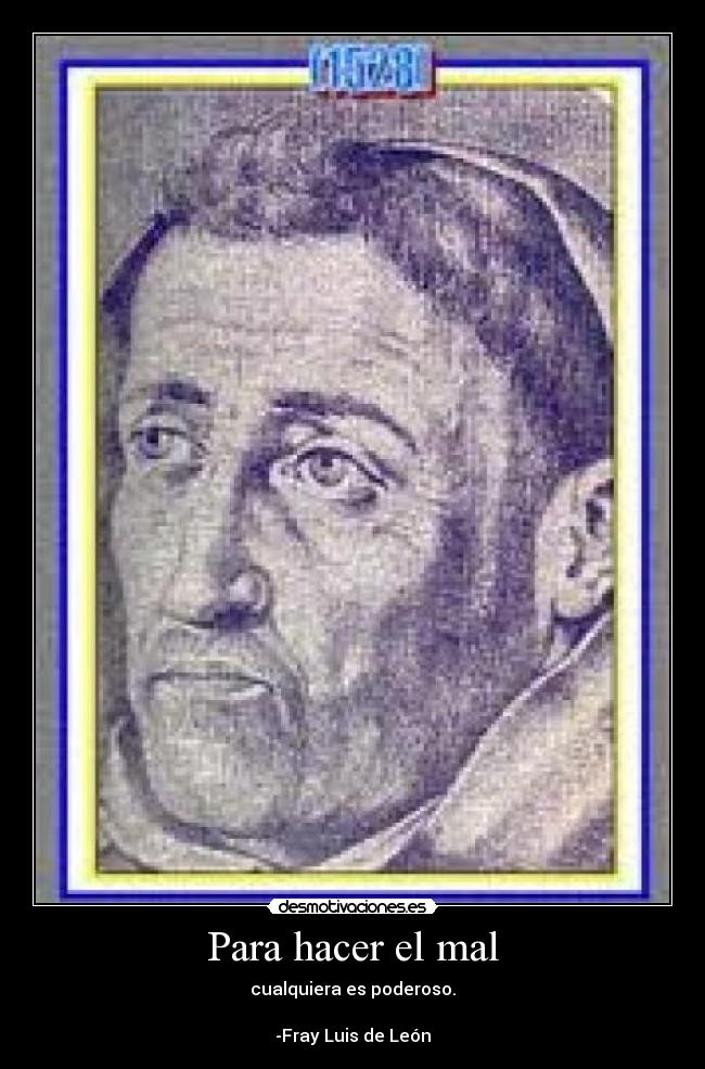 Para hacer el mal - cualquiera es poderoso.
-Fray Luis de León