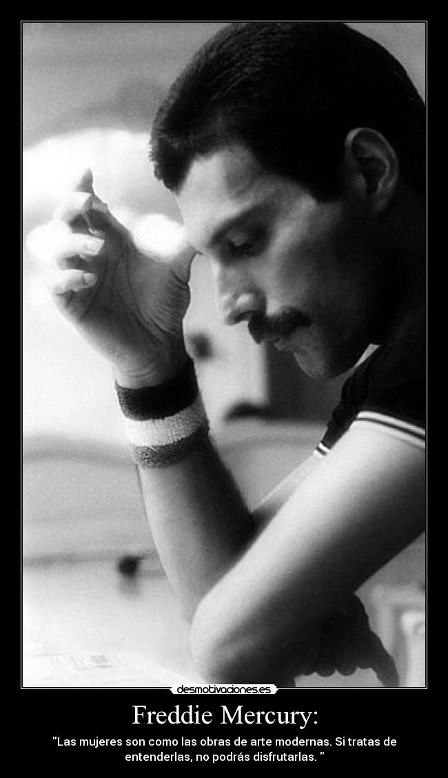 Freddie Mercury: - Las mujeres son como las obras de arte modernas. Si tratas de
entenderlas, no podrás disfrutarlas. 