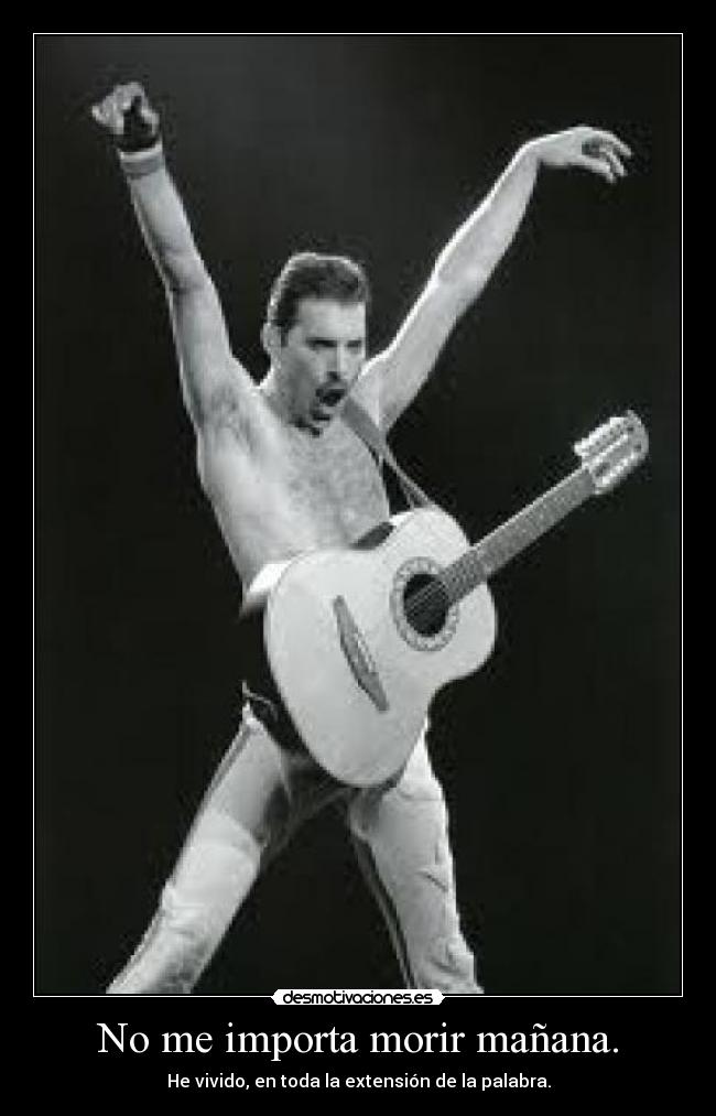 No me importa morir mañana. - He vivido, en toda la extensión de la palabra.