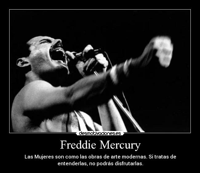 Freddie Mercury - Las Mujeres son como las obras de arte modernas. Si tratas de
entenderlas, no podrás disfrutarlas.