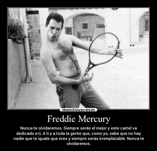 Freddie Mercury - Nunca te olvidaremos. Siempre serás el mejor y este cartel va
dedicado a ti. A ti y a toda la gente que, como yo, sabe que no hay
nadie que te iguale que eres y siempre serás irremplazable. Nunca te
olvidaremos.