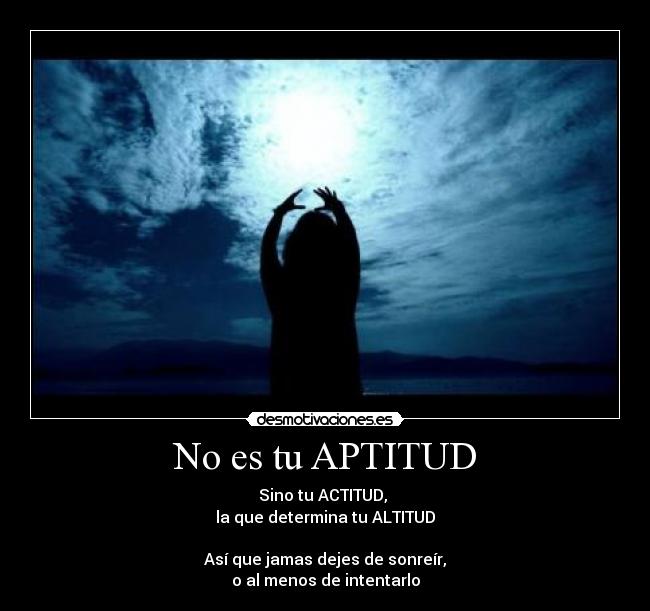 No es tu APTITUD - Sino tu ACTITUD, 
la que determina tu ALTITUD

Así que jamas dejes de sonreír,
o al menos de intentarlo