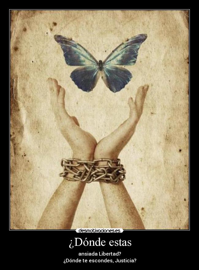 ¿Dónde estas - ansiada Libertad?
¿Dónde te escondes, Justicia?