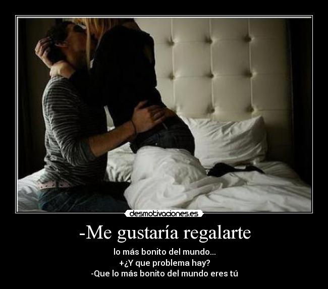 -Me gustaría regalarte - lo más bonito del mundo...
+¿Y que problema hay?
-Que lo más bonito del mundo eres tú