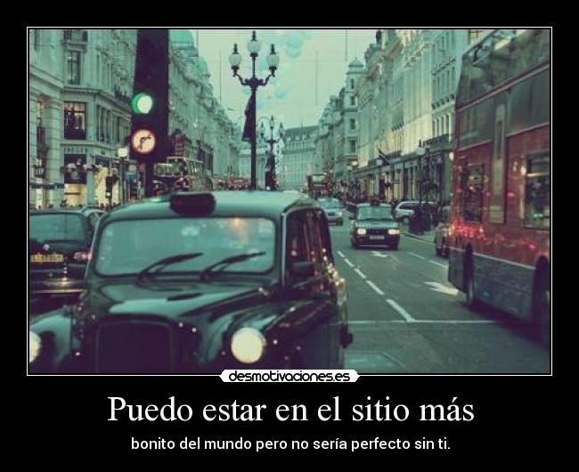 Puedo estar en el sitio más - bonito del mundo pero no sería perfecto sin ti.