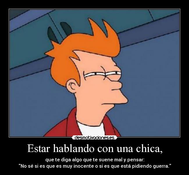 Estar hablando con una chica, - que te diga algo que te suene mal y pensar:
No sé si es que es muy inocente o si es que está pidiendo guerra.
