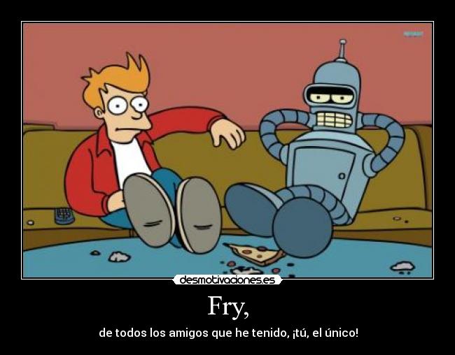 Fry, - de todos los amigos que he tenido, ¡tú, el único!