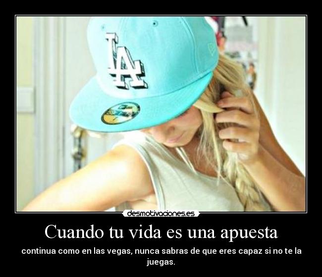 Cuando tu vida es una apuesta - continua como en las vegas, nunca sabras de que eres capaz si no te la juegas.