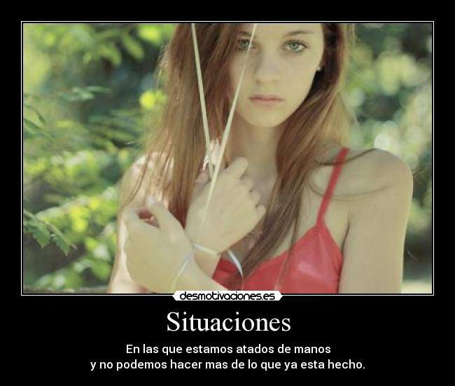 Situaciones - En las que estamos atados de manos
y no podemos hacer mas de lo que ya esta hecho.