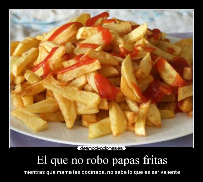 El que no robo papas fritas - mientras que mama las cocinaba, no sabe lo que es ser valiente