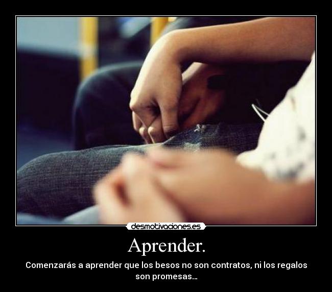 Aprender. - Comenzarás a aprender que los besos no son contratos, ni los regalos
son promesas…
