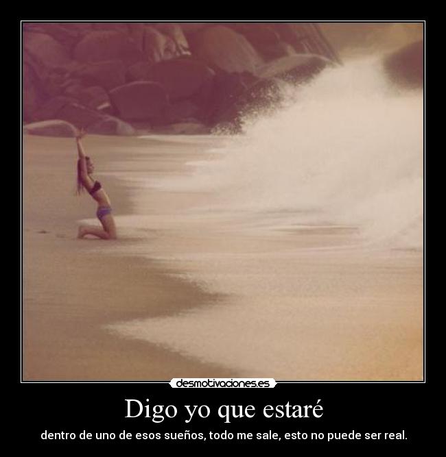 Digo yo que estaré - dentro de uno de esos sueños, todo me sale, esto no puede ser real.