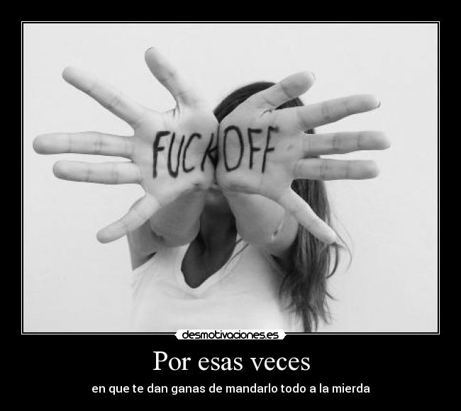 Por esas veces - en que te dan ganas de mandarlo todo a la mierda