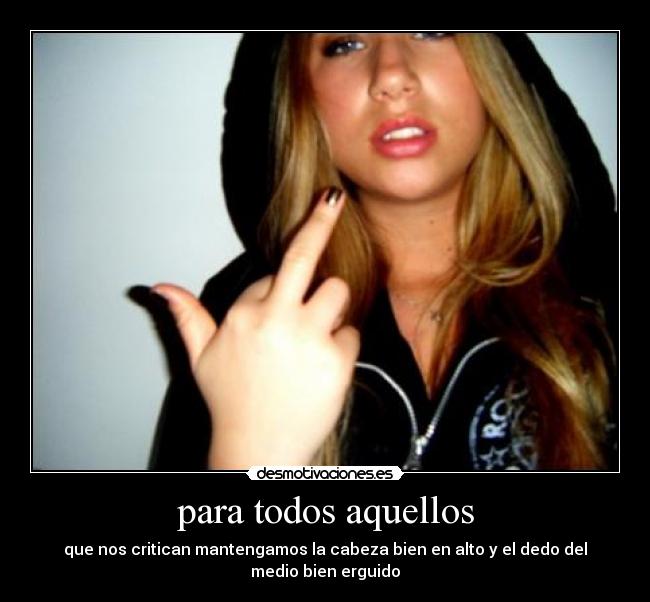 para todos aquellos - que nos critican mantengamos la cabeza bien en alto y el dedo del medio bien erguido