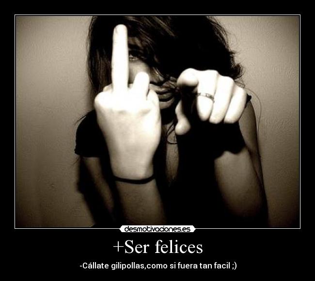 +Ser felices - -Cállate gilipollas,como si fuera tan facil ;)