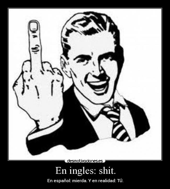 En ingles: shit. - En español: mierda. Y en realidad: TÚ.