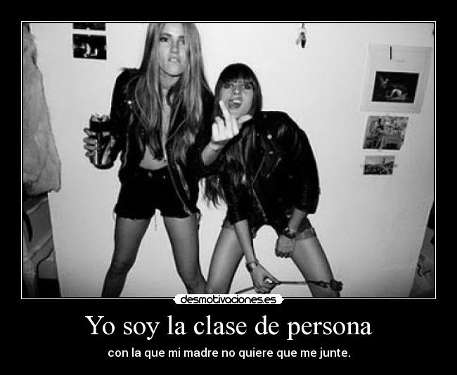 Yo soy la clase de persona - con la que mi madre no quiere que me junte.
