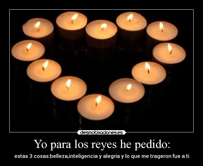 Yo para los reyes he pedido: - estas 3 cosas:belleza,inteligencia y alegría y lo que me trageron fue a ti