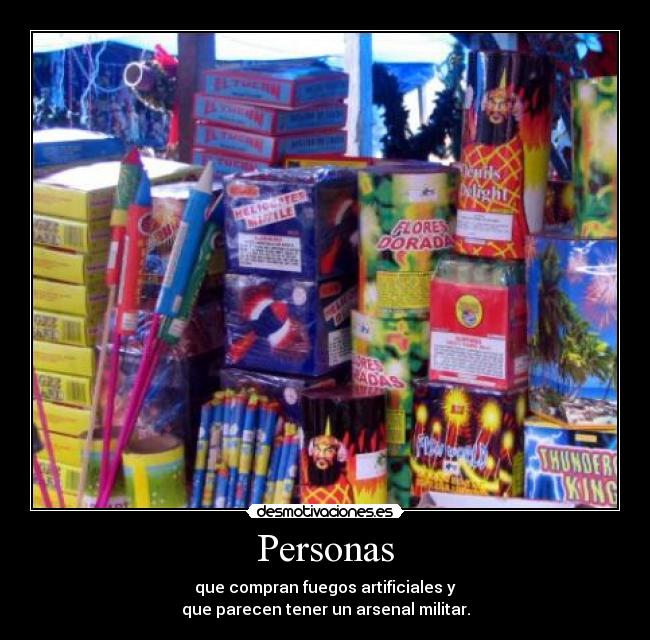 Personas - que compran fuegos artificiales y
que parecen tener un arsenal militar.