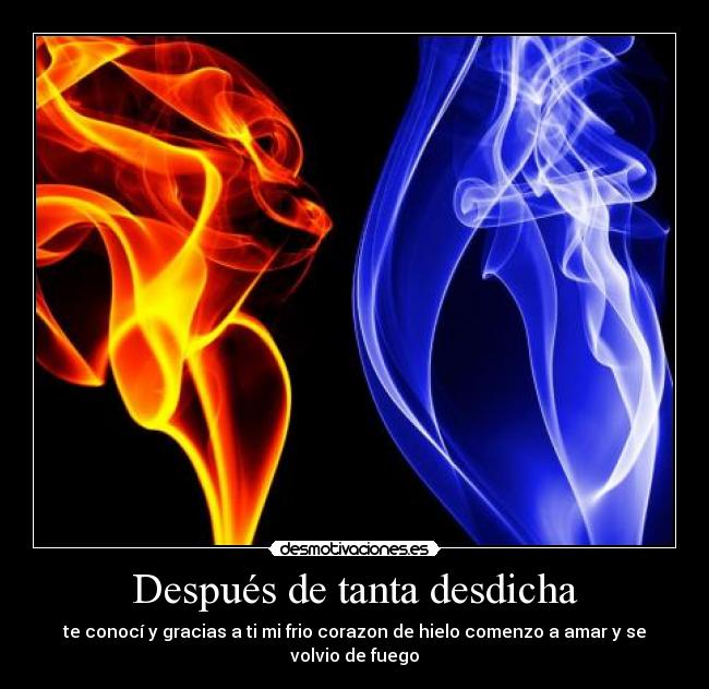 Después de tanta desdicha - te conocí y gracias a ti mi frio corazon de hielo comenzo a amar y se volvio de fuego