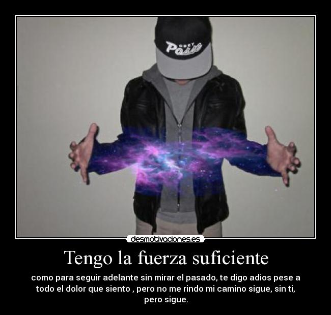 Tengo la fuerza suficiente - como para seguir adelante sin mirar el pasado, te digo adios pese a
todo el dolor que siento , pero no me rindo mi camino sigue, sin ti,
pero sigue.