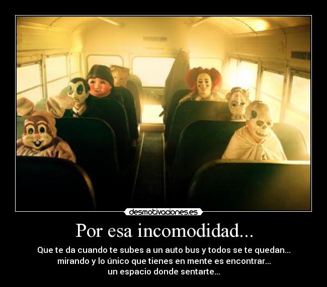 Por esa incomodidad... - Que te da cuando te subes a un auto bus y todos se te quedan...
mirando y lo único que tienes en mente es encontrar...
un espacio donde sentarte...