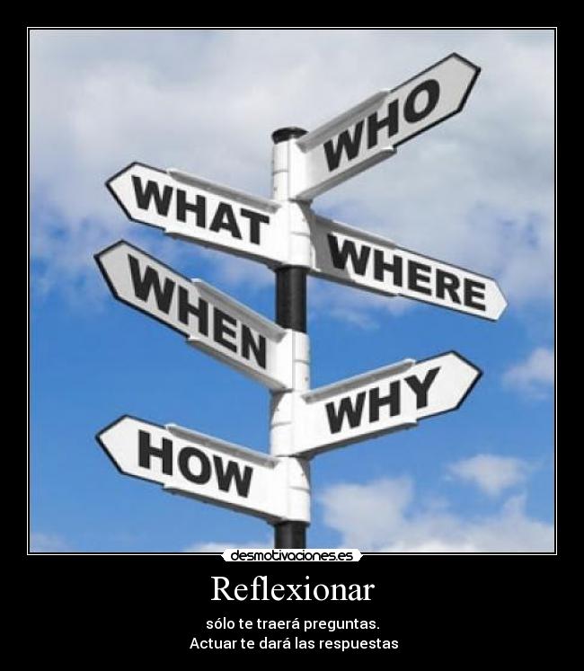 Reflexionar - sólo te traerá preguntas.
 Actuar te dará las respuestas