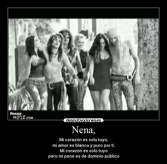 Nena, - Mi corazón es solo tuyo,
mi amor es blanco y puro por ti.
Mi corazón es solo tuyo
pero mi pene es de dominio público