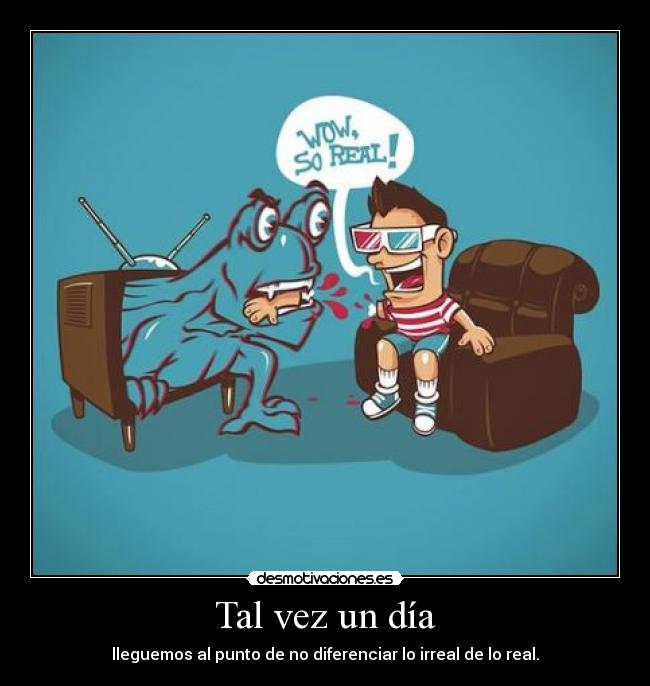 Tal vez un día - lleguemos al punto de no diferenciar lo irreal de lo real.