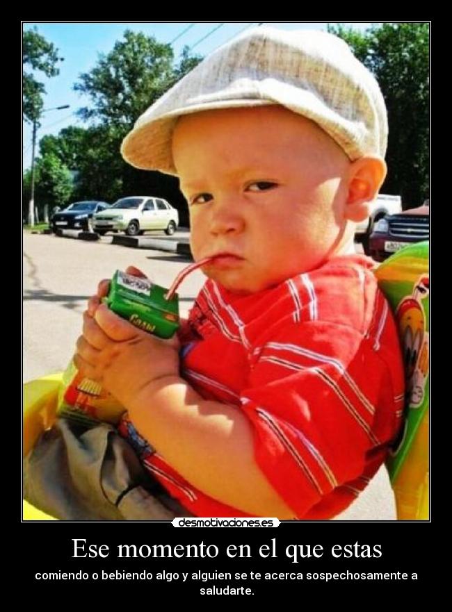 Ese momento en el que estas - comiendo o bebiendo algo y alguien se te acerca sospechosamente a saludarte.