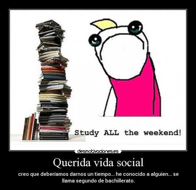 Querida vida social - creo que deberíamos darnos un tiempo... he conocido a alguien... se
llama segundo de bachillerato.