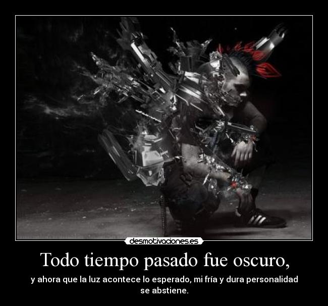 Todo tiempo pasado fue oscuro, - y ahora que la luz acontece lo esperado, mi fría y dura personalidad se abstiene.