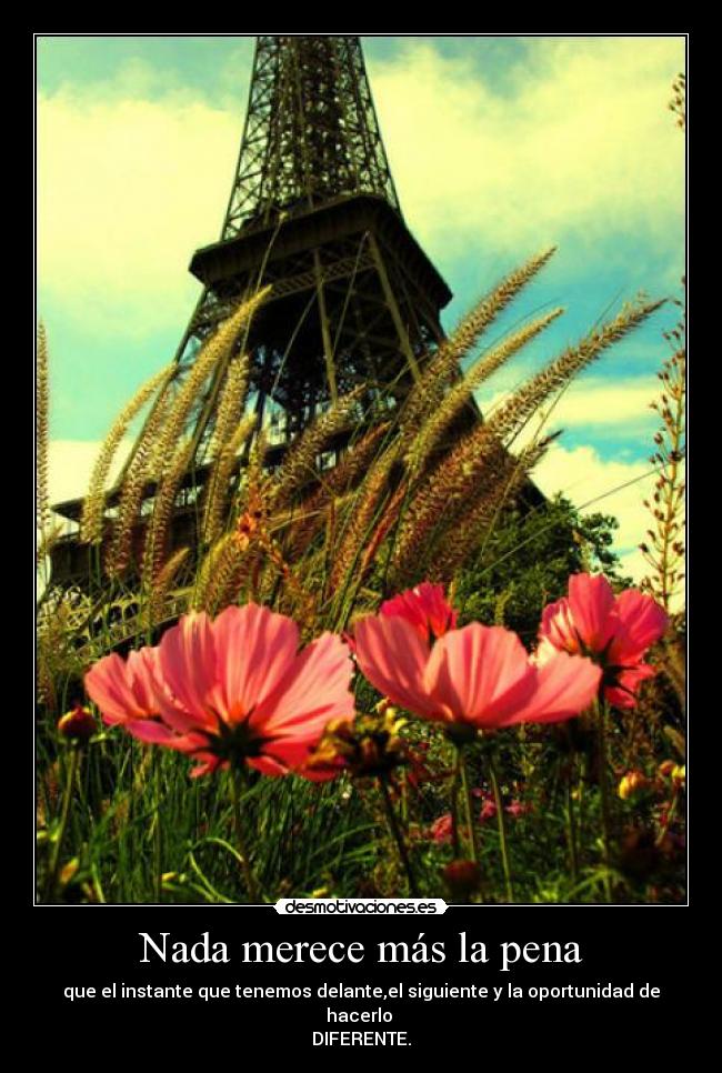 Nada merece más la pena - que el instante que tenemos delante,el siguiente y la oportunidad de hacerlo 
DIFERENTE.