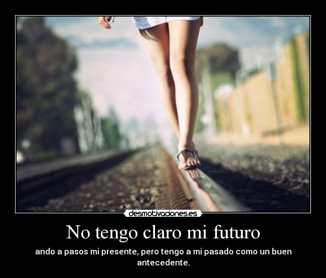 No tengo claro mi futuro - ando a pasos mi presente, pero tengo a mi pasado como un buen antecedente.