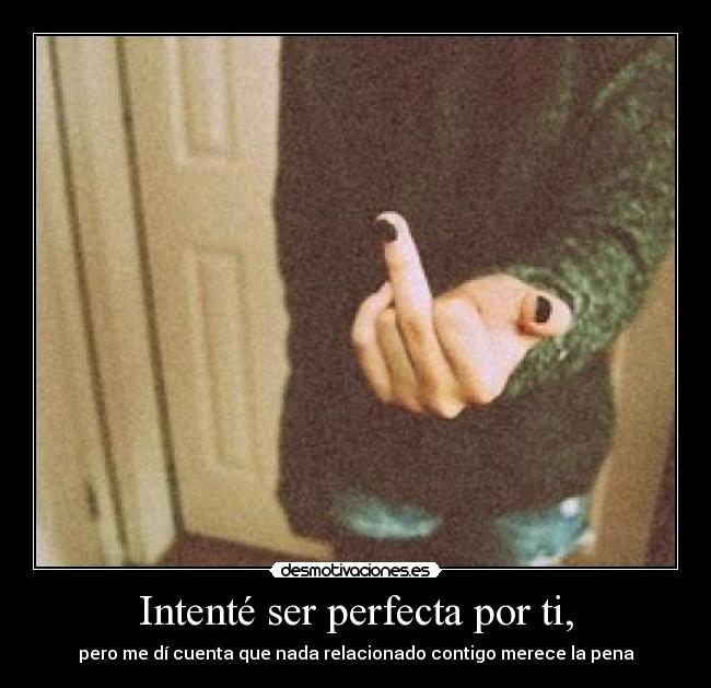 Intenté ser perfecta por ti, - pero me dí cuenta que nada relacionado contigo merece la pena
