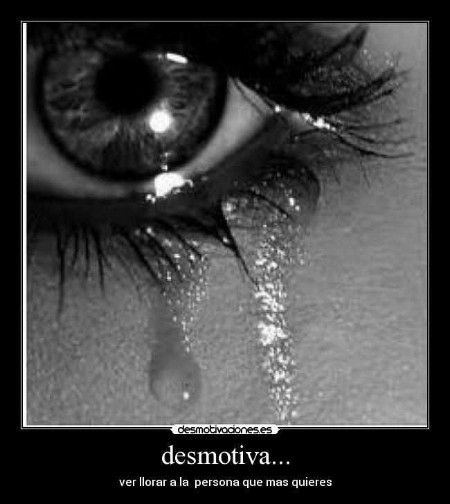 desmotiva... - ver llorar a la  persona que mas quieres