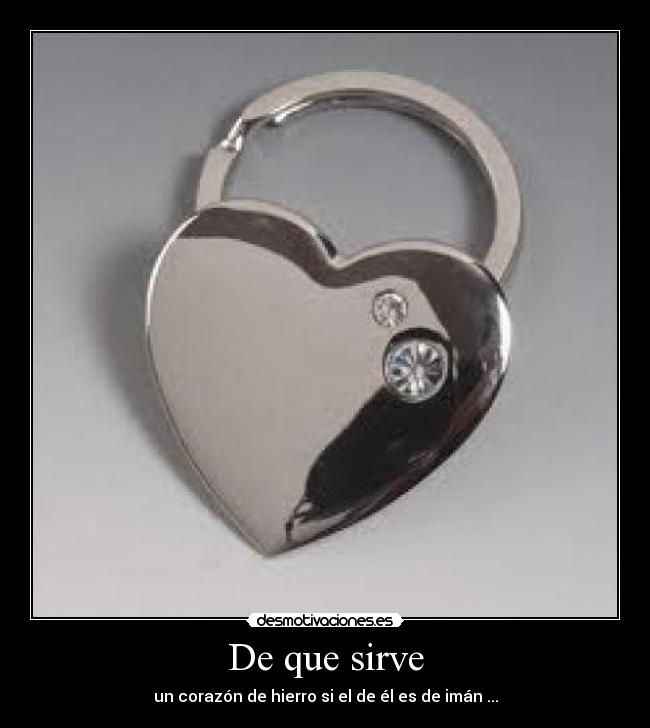 De que sirve - un corazón de hierro si el de él es de imán ...