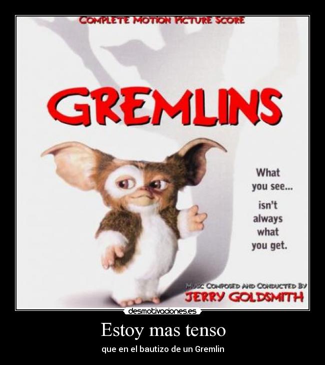 Estoy mas tenso - que en el bautizo de un Gremlin